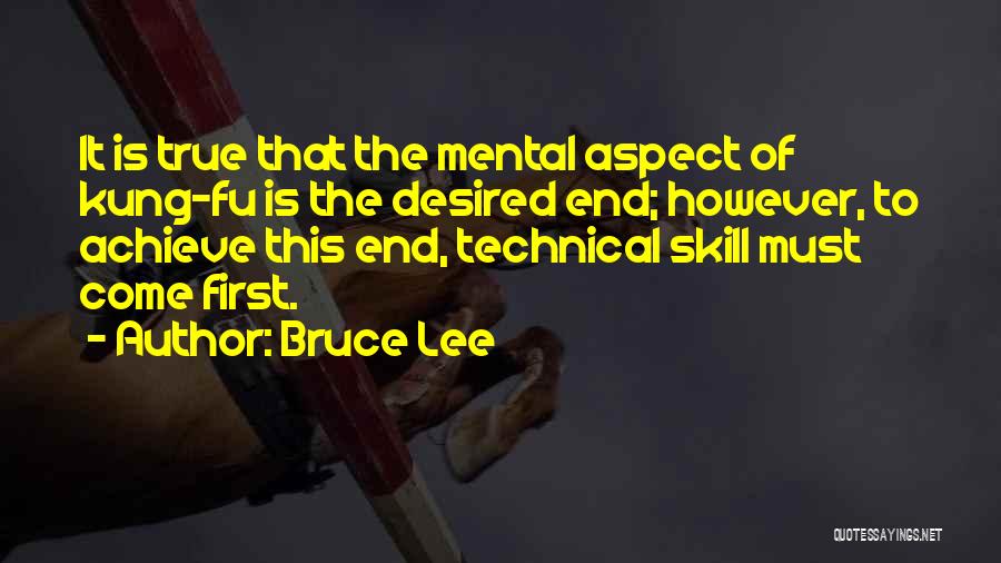 Bruce Lee Quotes: It Is True That The Mental Aspect Of Kung-fu Is The Desired End; However, To Achieve This End, Technical Skill