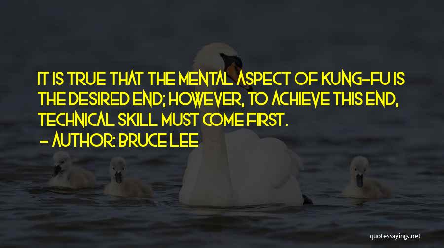 Bruce Lee Quotes: It Is True That The Mental Aspect Of Kung-fu Is The Desired End; However, To Achieve This End, Technical Skill