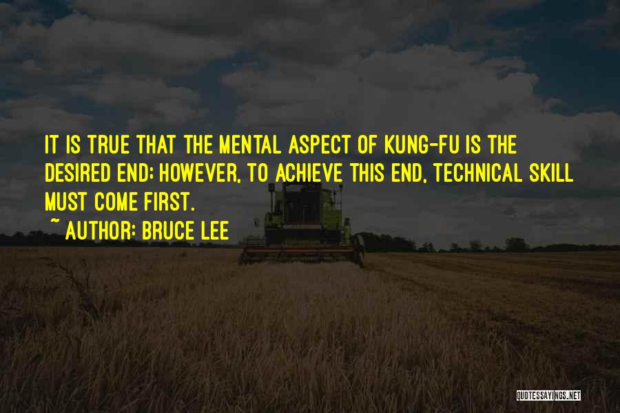 Bruce Lee Quotes: It Is True That The Mental Aspect Of Kung-fu Is The Desired End; However, To Achieve This End, Technical Skill
