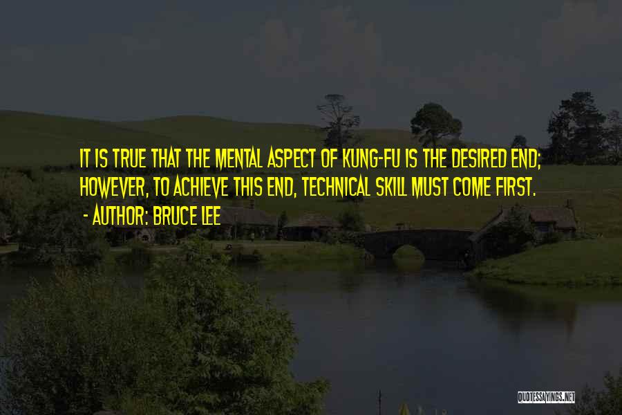 Bruce Lee Quotes: It Is True That The Mental Aspect Of Kung-fu Is The Desired End; However, To Achieve This End, Technical Skill