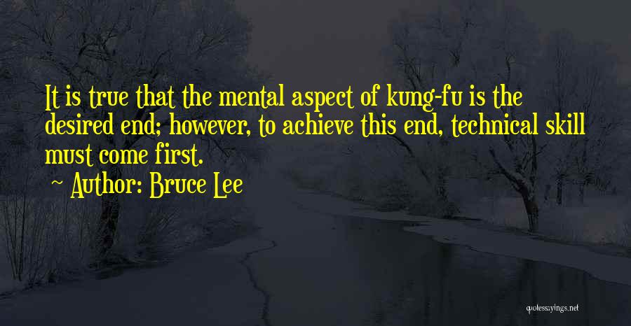 Bruce Lee Quotes: It Is True That The Mental Aspect Of Kung-fu Is The Desired End; However, To Achieve This End, Technical Skill