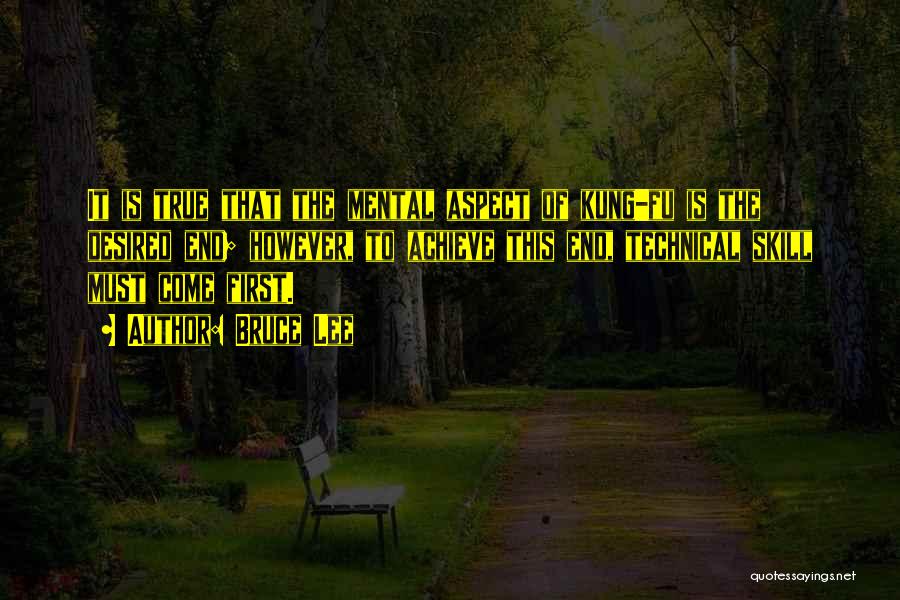 Bruce Lee Quotes: It Is True That The Mental Aspect Of Kung-fu Is The Desired End; However, To Achieve This End, Technical Skill