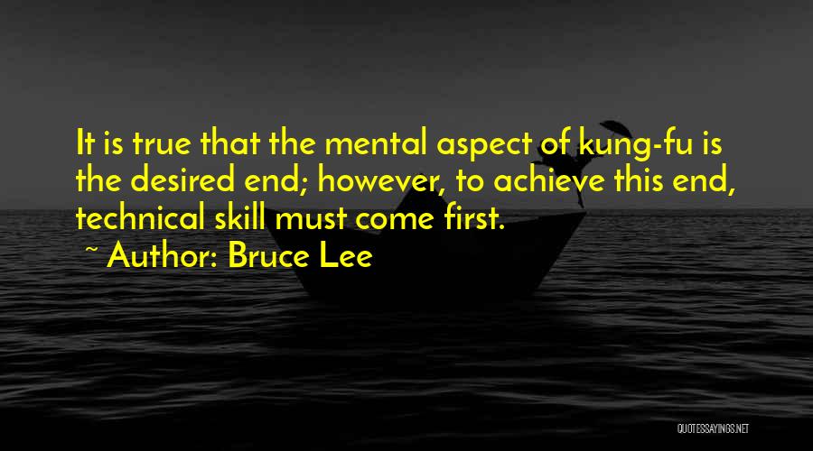 Bruce Lee Quotes: It Is True That The Mental Aspect Of Kung-fu Is The Desired End; However, To Achieve This End, Technical Skill