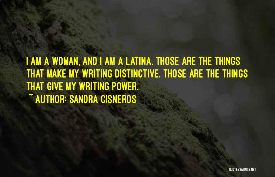 Sandra Cisneros Quotes: I Am A Woman, And I Am A Latina. Those Are The Things That Make My Writing Distinctive. Those Are