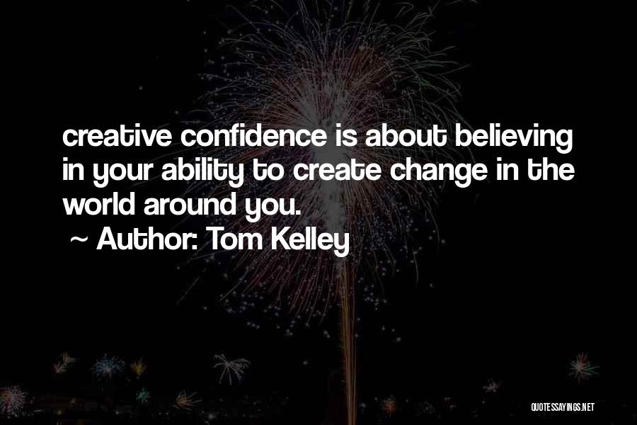 Tom Kelley Quotes: Creative Confidence Is About Believing In Your Ability To Create Change In The World Around You.