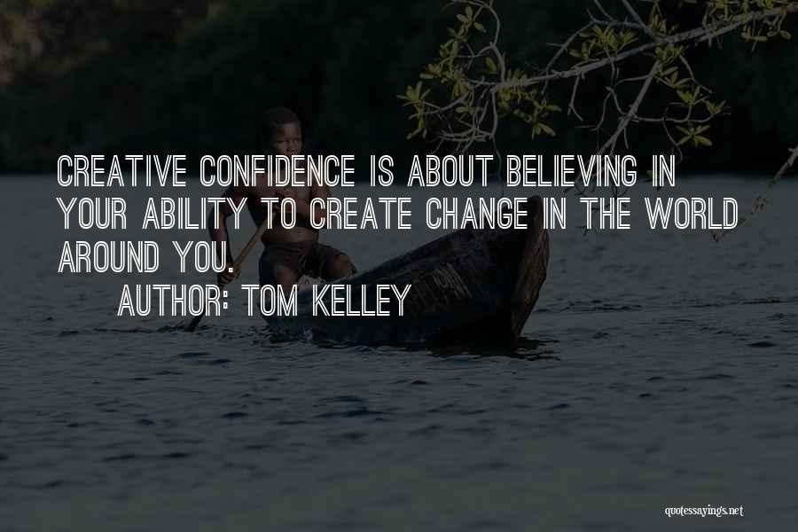 Tom Kelley Quotes: Creative Confidence Is About Believing In Your Ability To Create Change In The World Around You.