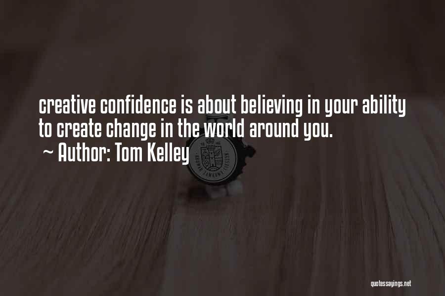 Tom Kelley Quotes: Creative Confidence Is About Believing In Your Ability To Create Change In The World Around You.