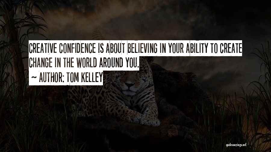 Tom Kelley Quotes: Creative Confidence Is About Believing In Your Ability To Create Change In The World Around You.