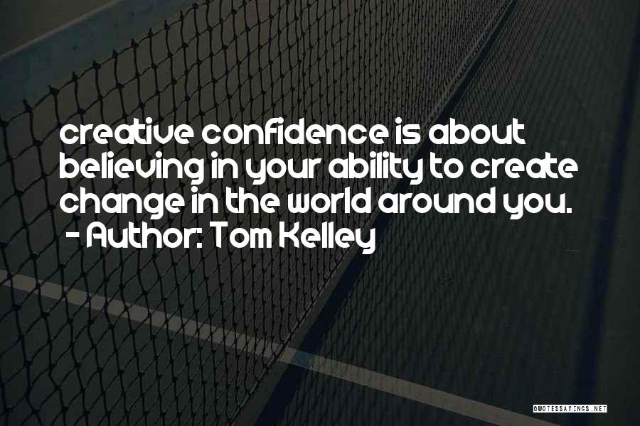 Tom Kelley Quotes: Creative Confidence Is About Believing In Your Ability To Create Change In The World Around You.