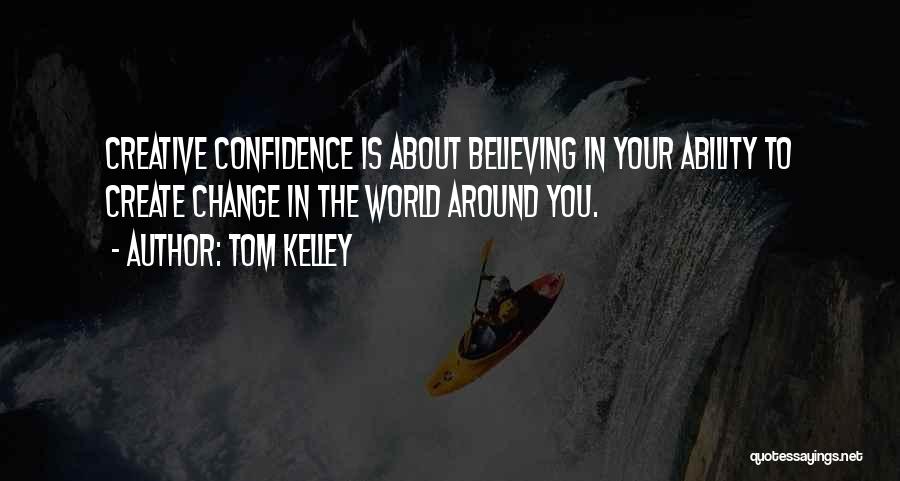 Tom Kelley Quotes: Creative Confidence Is About Believing In Your Ability To Create Change In The World Around You.