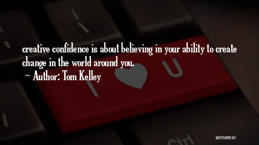 Tom Kelley Quotes: Creative Confidence Is About Believing In Your Ability To Create Change In The World Around You.