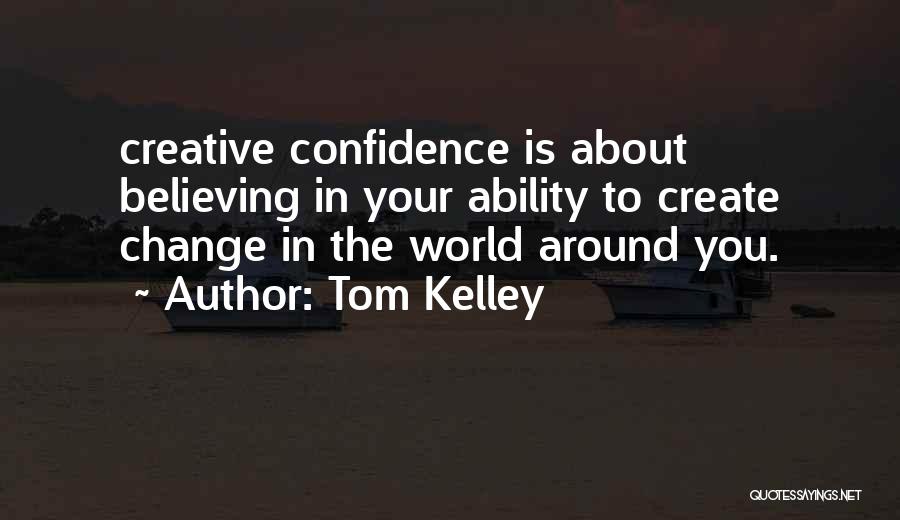 Tom Kelley Quotes: Creative Confidence Is About Believing In Your Ability To Create Change In The World Around You.