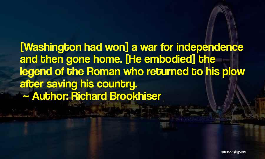 Richard Brookhiser Quotes: [washington Had Won] A War For Independence And Then Gone Home. [he Embodied] The Legend Of The Roman Who Returned