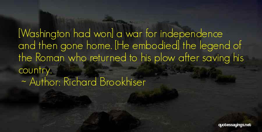 Richard Brookhiser Quotes: [washington Had Won] A War For Independence And Then Gone Home. [he Embodied] The Legend Of The Roman Who Returned