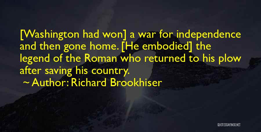 Richard Brookhiser Quotes: [washington Had Won] A War For Independence And Then Gone Home. [he Embodied] The Legend Of The Roman Who Returned