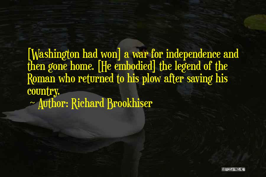 Richard Brookhiser Quotes: [washington Had Won] A War For Independence And Then Gone Home. [he Embodied] The Legend Of The Roman Who Returned