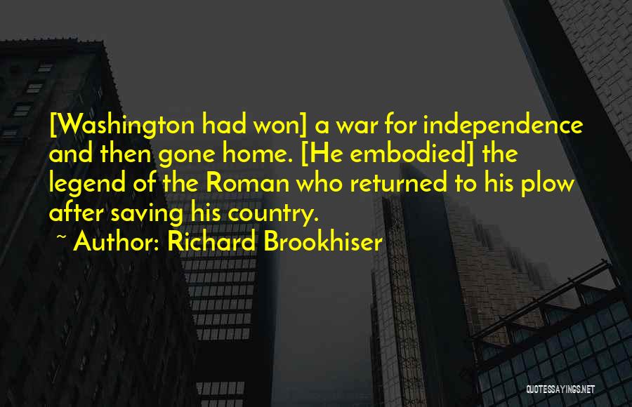 Richard Brookhiser Quotes: [washington Had Won] A War For Independence And Then Gone Home. [he Embodied] The Legend Of The Roman Who Returned