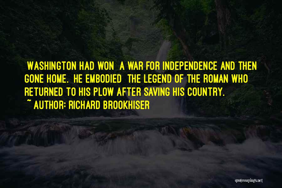 Richard Brookhiser Quotes: [washington Had Won] A War For Independence And Then Gone Home. [he Embodied] The Legend Of The Roman Who Returned