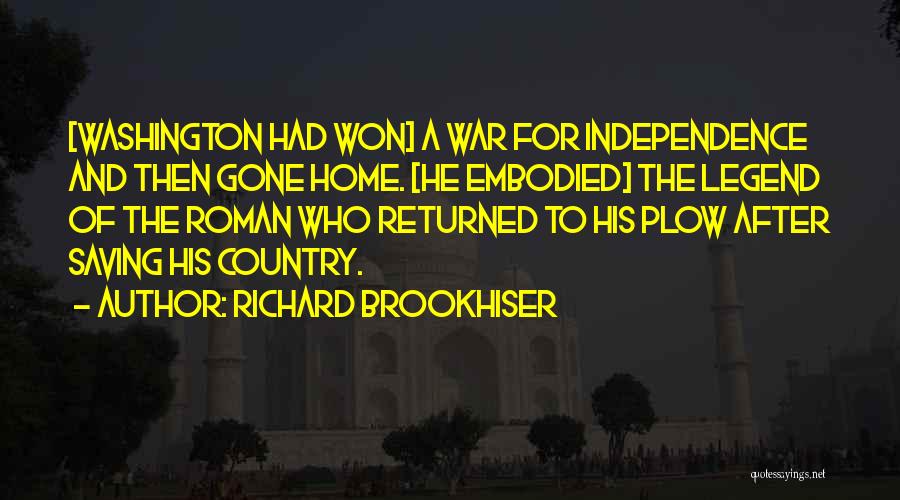 Richard Brookhiser Quotes: [washington Had Won] A War For Independence And Then Gone Home. [he Embodied] The Legend Of The Roman Who Returned