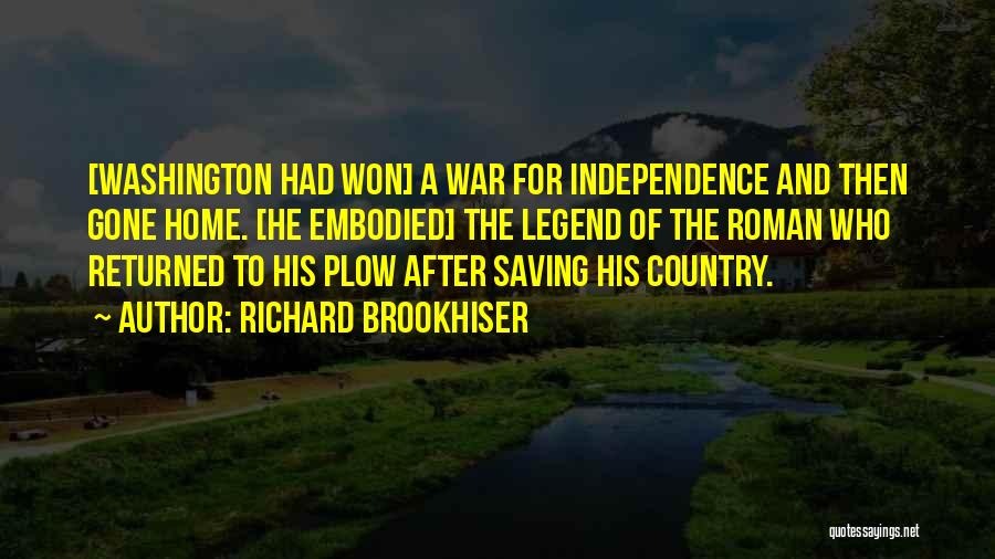 Richard Brookhiser Quotes: [washington Had Won] A War For Independence And Then Gone Home. [he Embodied] The Legend Of The Roman Who Returned