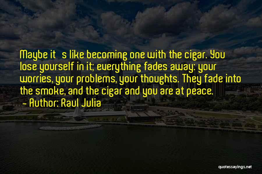 Raul Julia Quotes: Maybe It's Like Becoming One With The Cigar. You Lose Yourself In It; Everything Fades Away: Your Worries, Your Problems,