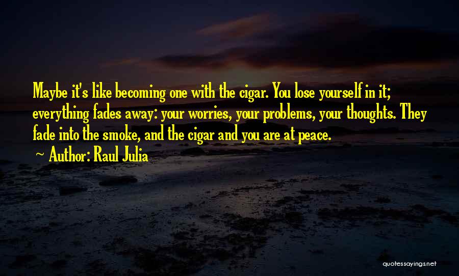 Raul Julia Quotes: Maybe It's Like Becoming One With The Cigar. You Lose Yourself In It; Everything Fades Away: Your Worries, Your Problems,