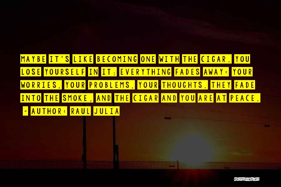 Raul Julia Quotes: Maybe It's Like Becoming One With The Cigar. You Lose Yourself In It; Everything Fades Away: Your Worries, Your Problems,