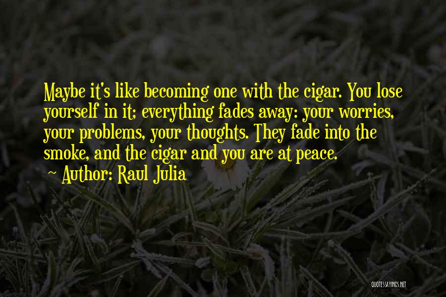 Raul Julia Quotes: Maybe It's Like Becoming One With The Cigar. You Lose Yourself In It; Everything Fades Away: Your Worries, Your Problems,