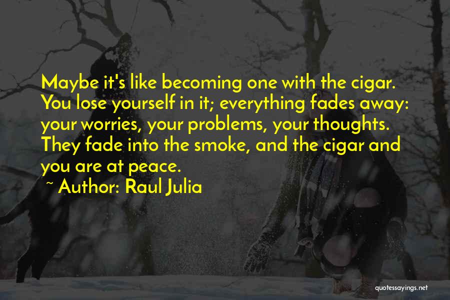 Raul Julia Quotes: Maybe It's Like Becoming One With The Cigar. You Lose Yourself In It; Everything Fades Away: Your Worries, Your Problems,