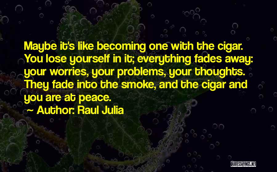 Raul Julia Quotes: Maybe It's Like Becoming One With The Cigar. You Lose Yourself In It; Everything Fades Away: Your Worries, Your Problems,