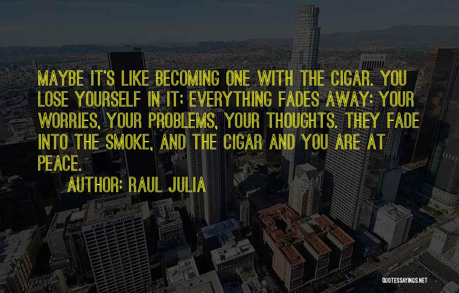 Raul Julia Quotes: Maybe It's Like Becoming One With The Cigar. You Lose Yourself In It; Everything Fades Away: Your Worries, Your Problems,