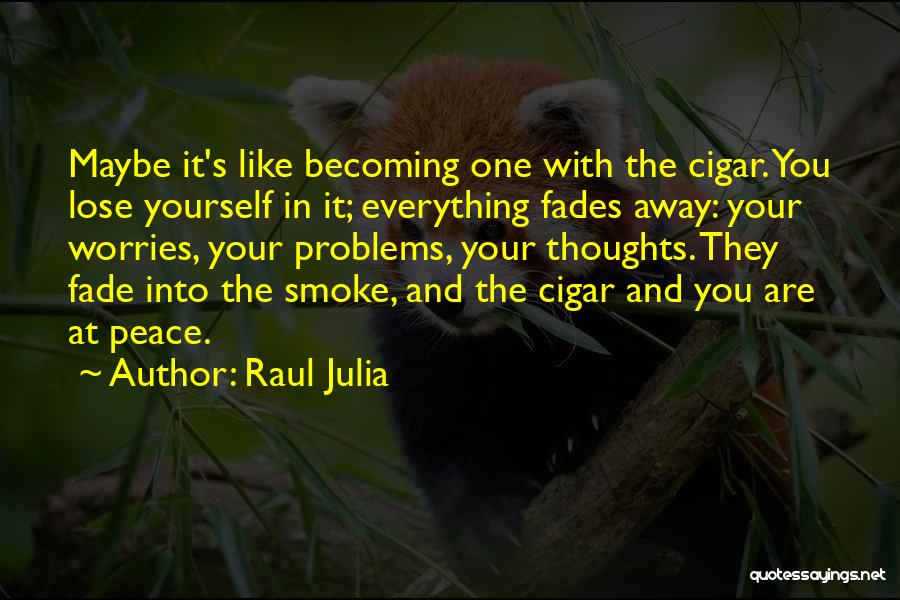 Raul Julia Quotes: Maybe It's Like Becoming One With The Cigar. You Lose Yourself In It; Everything Fades Away: Your Worries, Your Problems,