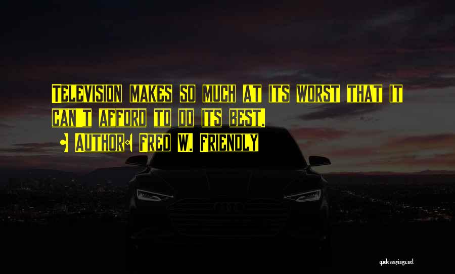 Fred W. Friendly Quotes: Television Makes So Much At Its Worst That It Can't Afford To Do Its Best.