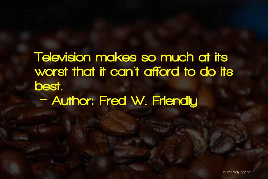 Fred W. Friendly Quotes: Television Makes So Much At Its Worst That It Can't Afford To Do Its Best.