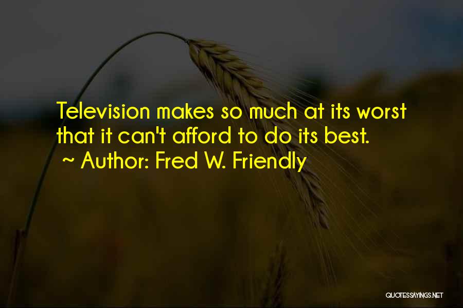 Fred W. Friendly Quotes: Television Makes So Much At Its Worst That It Can't Afford To Do Its Best.