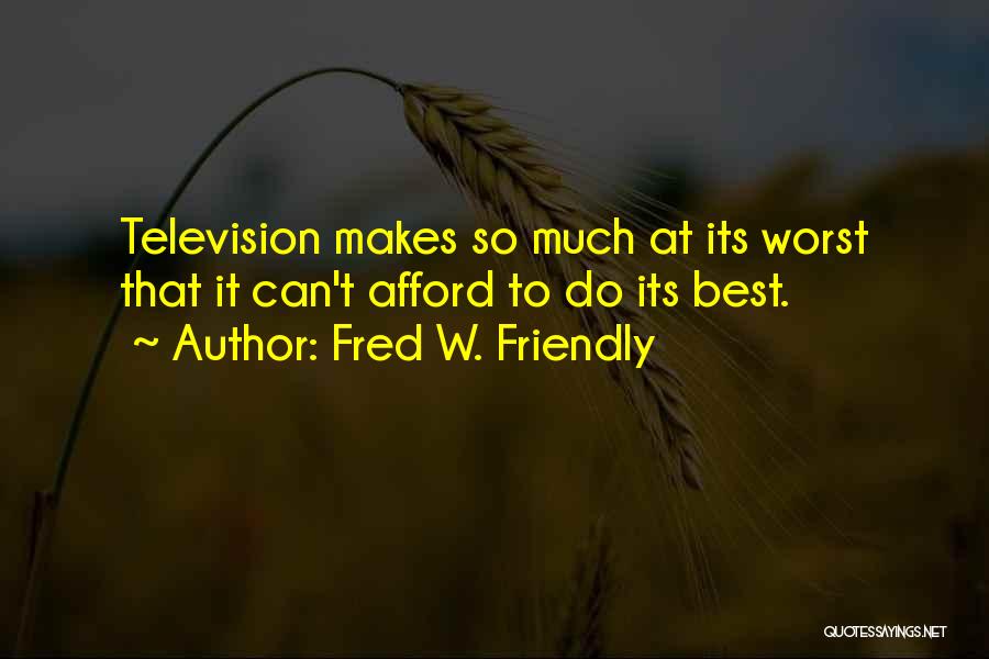 Fred W. Friendly Quotes: Television Makes So Much At Its Worst That It Can't Afford To Do Its Best.