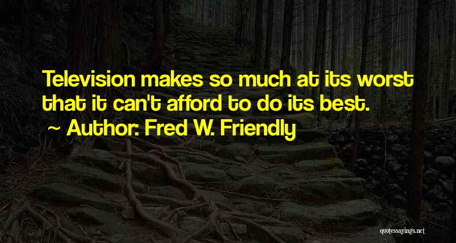 Fred W. Friendly Quotes: Television Makes So Much At Its Worst That It Can't Afford To Do Its Best.