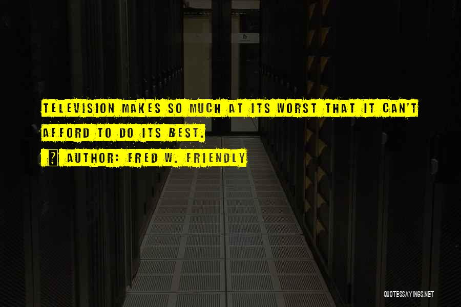 Fred W. Friendly Quotes: Television Makes So Much At Its Worst That It Can't Afford To Do Its Best.