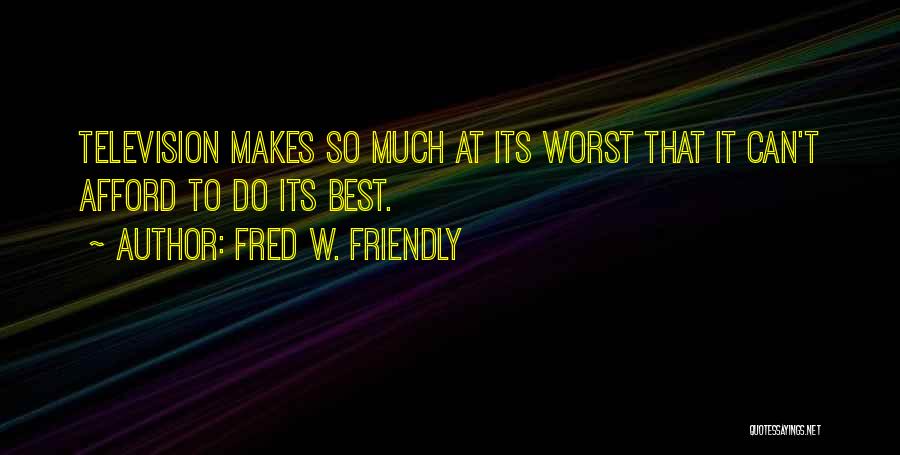 Fred W. Friendly Quotes: Television Makes So Much At Its Worst That It Can't Afford To Do Its Best.