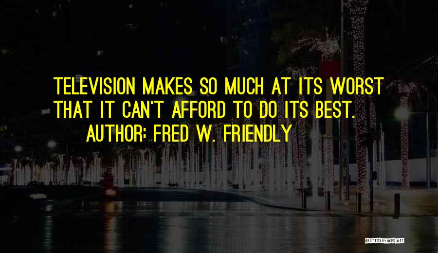 Fred W. Friendly Quotes: Television Makes So Much At Its Worst That It Can't Afford To Do Its Best.