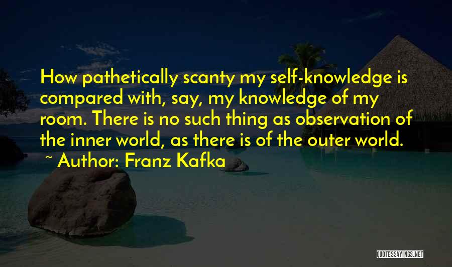 Franz Kafka Quotes: How Pathetically Scanty My Self-knowledge Is Compared With, Say, My Knowledge Of My Room. There Is No Such Thing As