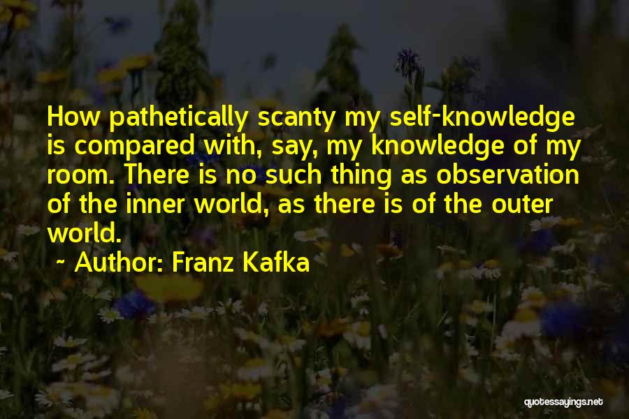 Franz Kafka Quotes: How Pathetically Scanty My Self-knowledge Is Compared With, Say, My Knowledge Of My Room. There Is No Such Thing As