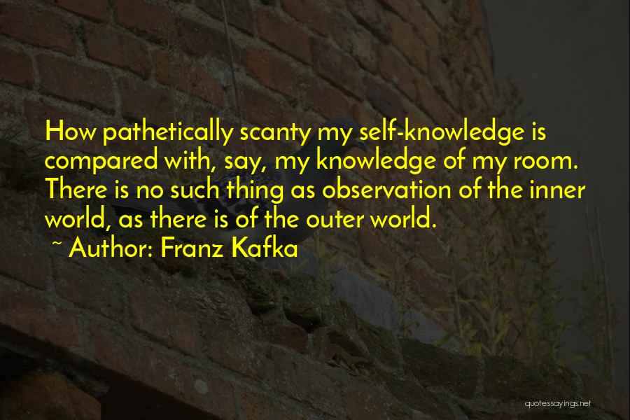 Franz Kafka Quotes: How Pathetically Scanty My Self-knowledge Is Compared With, Say, My Knowledge Of My Room. There Is No Such Thing As