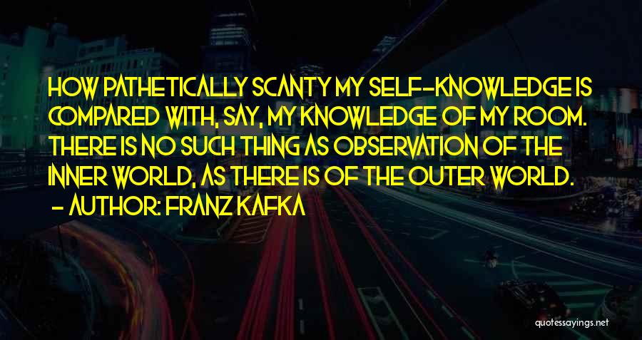 Franz Kafka Quotes: How Pathetically Scanty My Self-knowledge Is Compared With, Say, My Knowledge Of My Room. There Is No Such Thing As