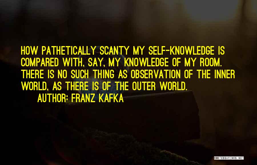 Franz Kafka Quotes: How Pathetically Scanty My Self-knowledge Is Compared With, Say, My Knowledge Of My Room. There Is No Such Thing As