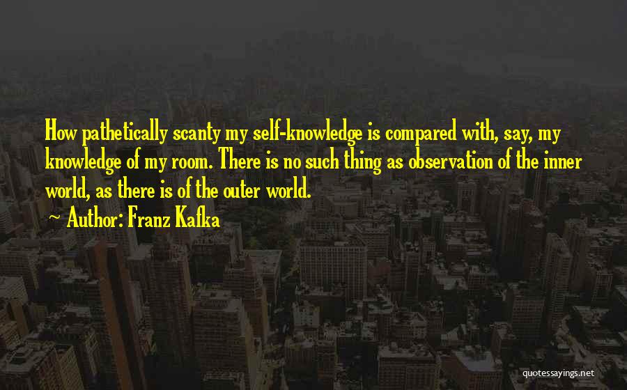 Franz Kafka Quotes: How Pathetically Scanty My Self-knowledge Is Compared With, Say, My Knowledge Of My Room. There Is No Such Thing As