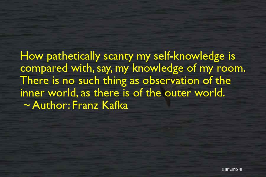 Franz Kafka Quotes: How Pathetically Scanty My Self-knowledge Is Compared With, Say, My Knowledge Of My Room. There Is No Such Thing As