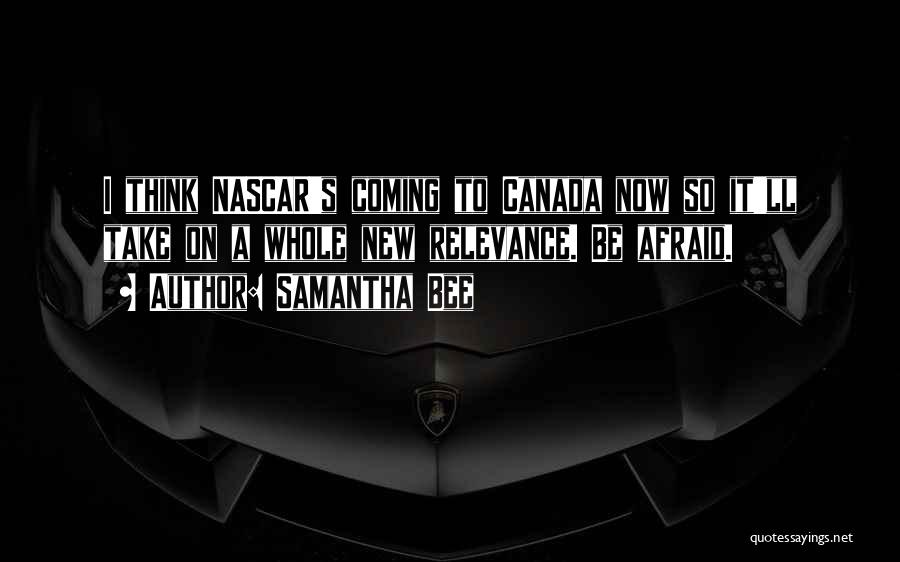 Samantha Bee Quotes: I Think Nascar's Coming To Canada Now So It'll Take On A Whole New Relevance. Be Afraid.