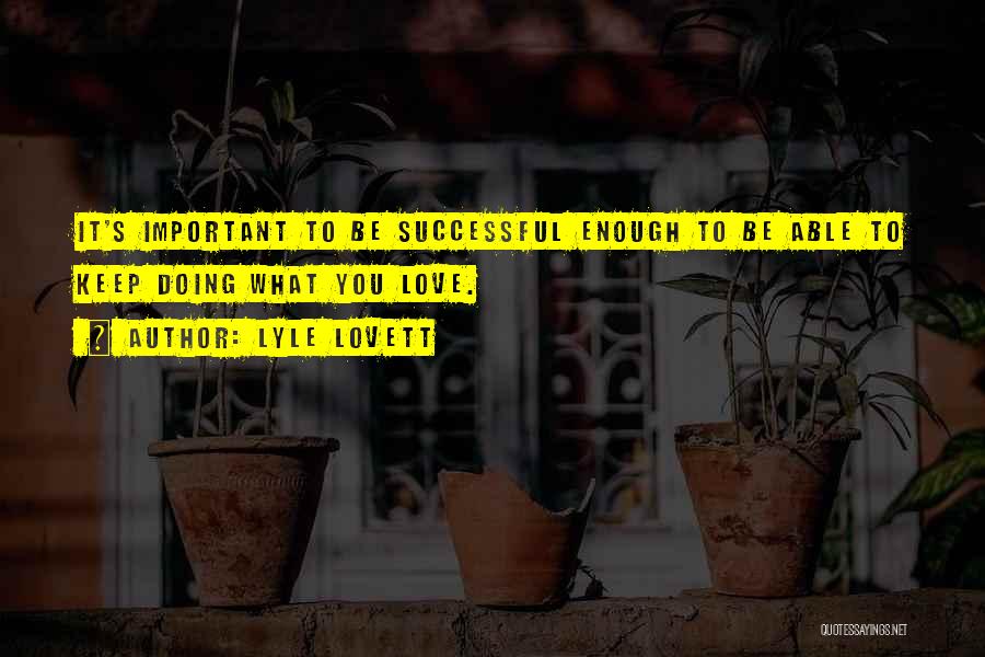 Lyle Lovett Quotes: It's Important To Be Successful Enough To Be Able To Keep Doing What You Love.