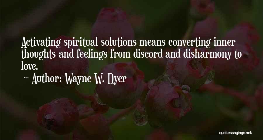 Wayne W. Dyer Quotes: Activating Spiritual Solutions Means Converting Inner Thoughts And Feelings From Discord And Disharmony To Love.